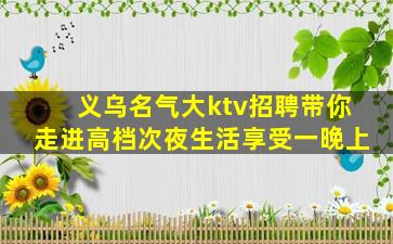 义乌名气大ktv招聘带你走进高档次夜生活享受一晚上