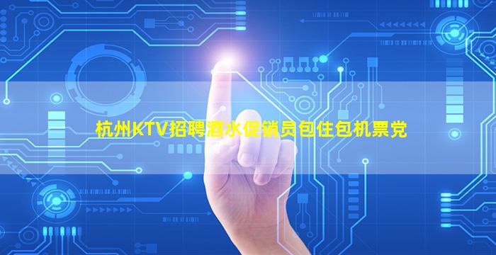 杭州KTV招聘酒水促销员包住包机票党
