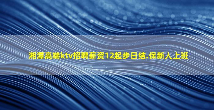湘潭高端ktv招聘薪资12起步日结.保新人上班