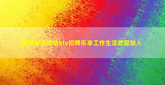 鹤壁附近夜场ktv招聘乐享工作生活欢迎加入